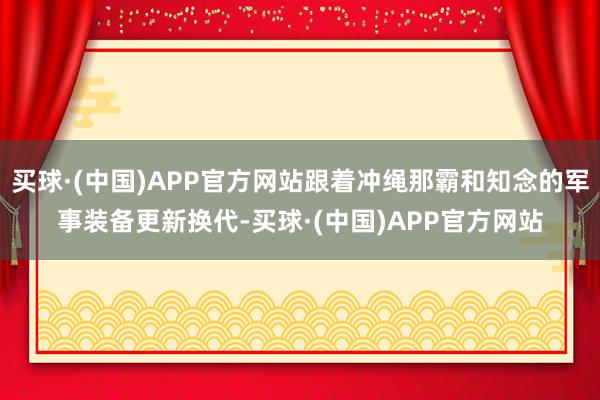 买球·(中国)APP官方网站跟着冲绳那霸和知念的军事装备更新换代-买球·(中国)APP官方网站