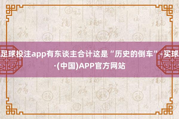 足球投注app有东谈主合计这是“历史的倒车”-买球·(中国)APP官方网站