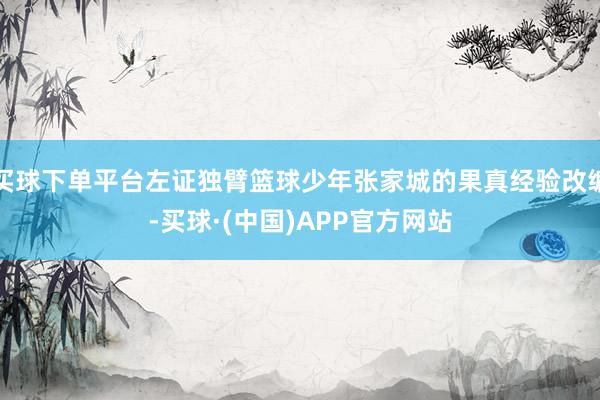 买球下单平台左证独臂篮球少年张家城的果真经验改编-买球·(中国)APP官方网站