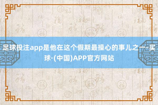 足球投注app是他在这个假期最操心的事儿之一-买球·(中国)APP官方网站