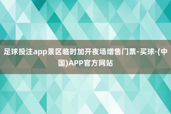 足球投注app景区临时加开夜场增售门票-买球·(中国)APP官方网站