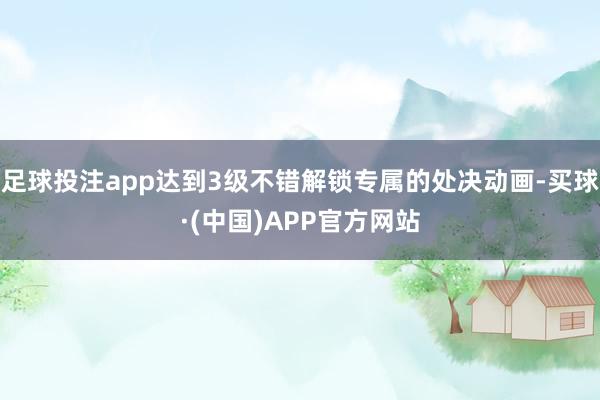 足球投注app达到3级不错解锁专属的处决动画-买球·(中国)APP官方网站