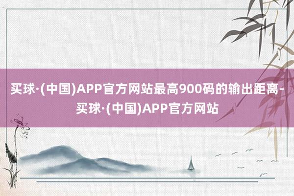 买球·(中国)APP官方网站最高900码的输出距离-买球·(中国)APP官方网站