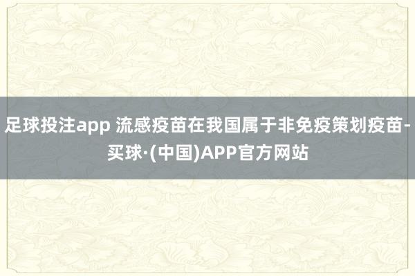 足球投注app 流感疫苗在我国属于非免疫策划疫苗-买球·(中国)APP官方网站