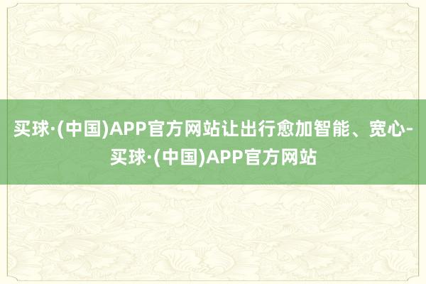 买球·(中国)APP官方网站让出行愈加智能、宽心-买球·(中国)APP官方网站