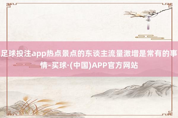 足球投注app热点景点的东谈主流量激增是常有的事情-买球·(中国)APP官方网站