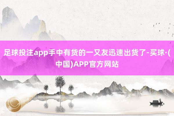 足球投注app手中有货的一又友迅速出货了-买球·(中国)APP官方网站