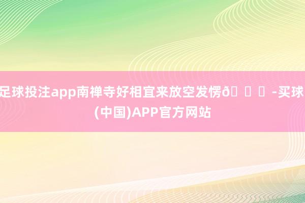 足球投注app南禅寺好相宜来放空发愣🍃-买球·(中国)APP官方网站