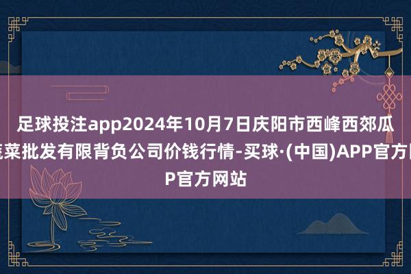 足球投注app2024年10月7日庆阳市西峰西郊瓜果蔬菜批发有限背负公司价钱行情-买球·(中国)APP官方网站