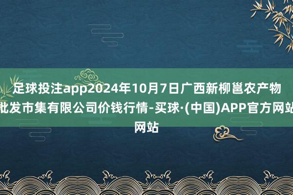 足球投注app2024年10月7日广西新柳邕农产物批发市集有限公司价钱行情-买球·(中国)APP官方网站