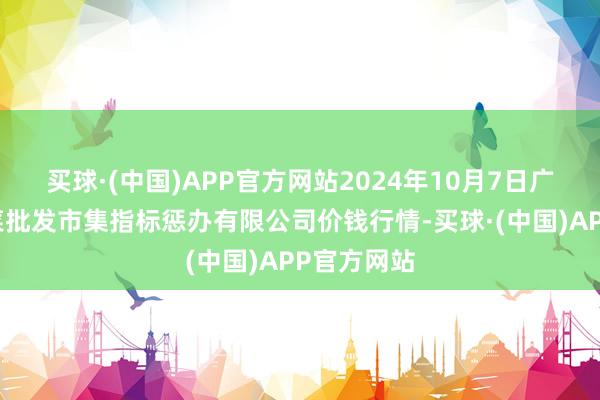 买球·(中国)APP官方网站2024年10月7日广州江南果菜批发市集指标惩办有限公司价钱行情-买球·(中国)APP官方网站