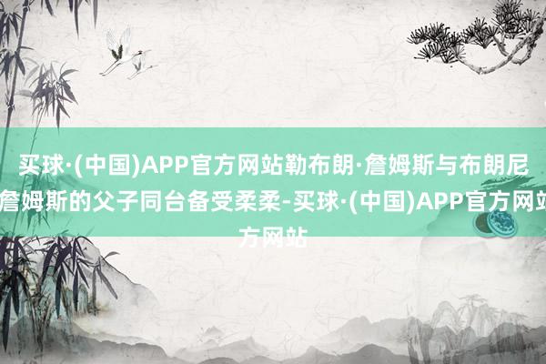 买球·(中国)APP官方网站勒布朗·詹姆斯与布朗尼·詹姆斯的父子同台备受柔柔-买球·(中国)APP官方网站