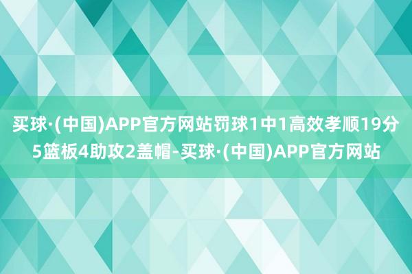 买球·(中国)APP官方网站罚球1中1高效孝顺19分5篮板4助攻2盖帽-买球·(中国)APP官方网站