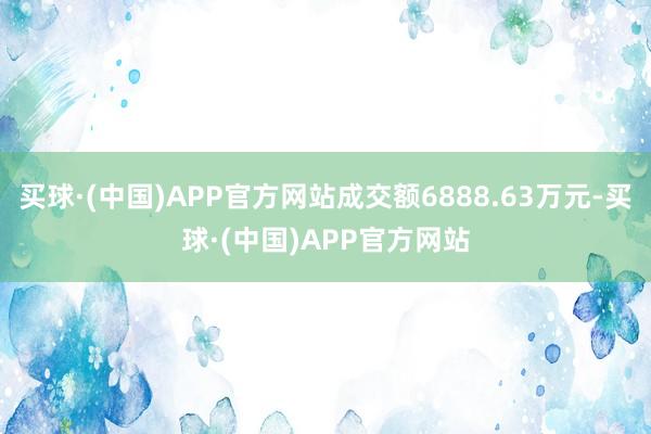 买球·(中国)APP官方网站成交额6888.63万元-买球·(中国)APP官方网站