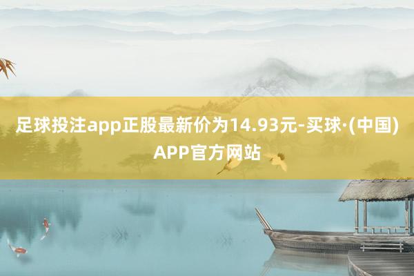 足球投注app正股最新价为14.93元-买球·(中国)APP官方网站