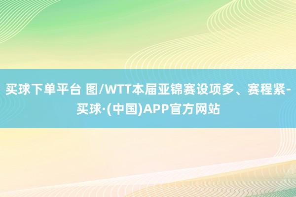 买球下单平台 图/WTT本届亚锦赛设项多、赛程紧-买球·(中国)APP官方网站