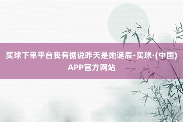 买球下单平台我有据说昨天是她诞辰-买球·(中国)APP官方网站