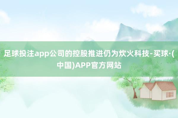 足球投注app公司的控股推进仍为炊火科技-买球·(中国)APP官方网站