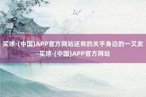 买球·(中国)APP官方网站还有的关乎身边的一又友-买球·(中国)APP官方网站