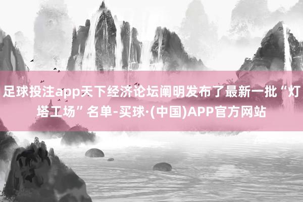 足球投注app天下经济论坛阐明发布了最新一批“灯塔工场”名单-买球·(中国)APP官方网站