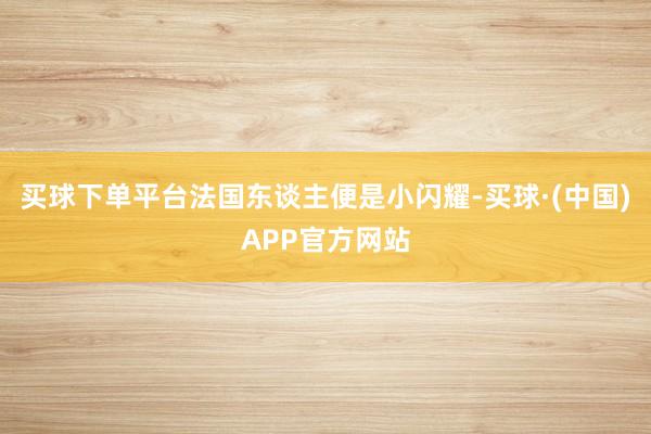 买球下单平台法国东谈主便是小闪耀-买球·(中国)APP官方网站