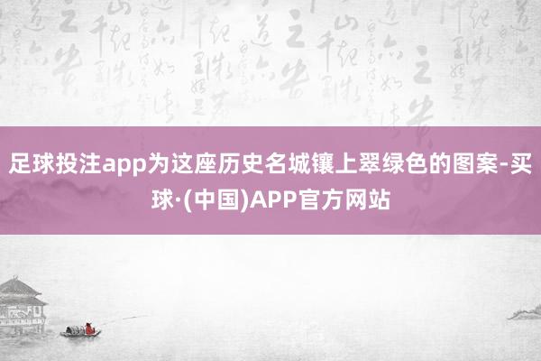 足球投注app为这座历史名城镶上翠绿色的图案-买球·(中国)APP官方网站