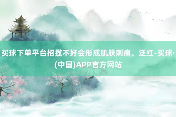 买球下单平台招揽不好会形成肌肤刺痛、泛红-买球·(中国)APP官方网站