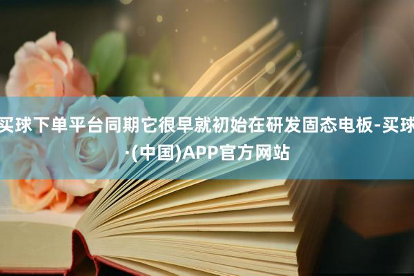 买球下单平台同期它很早就初始在研发固态电板-买球·(中国)APP官方网站