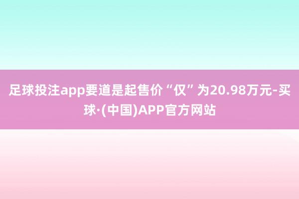 足球投注app要道是起售价“仅”为20.98万元-买球·(中国)APP官方网站