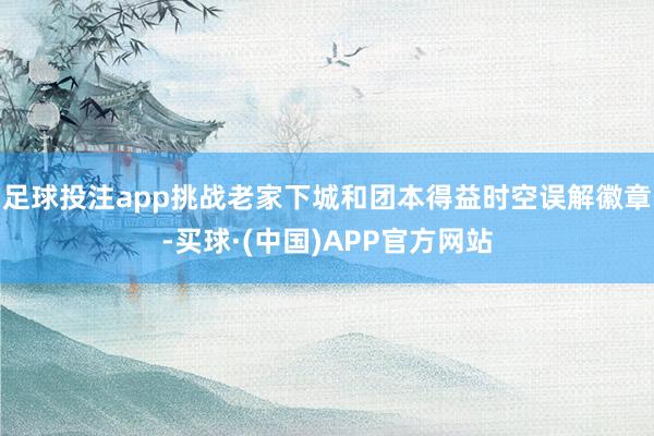 足球投注app挑战老家下城和团本得益时空误解徽章-买球·(中国)APP官方网站