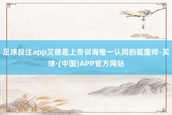 足球投注app艾德是上帝训诲惟一认同的驱魔师-买球·(中国)APP官方网站