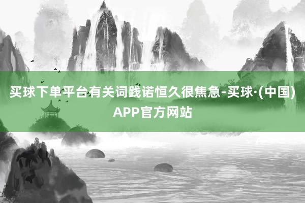 买球下单平台有关词践诺恒久很焦急-买球·(中国)APP官方网站