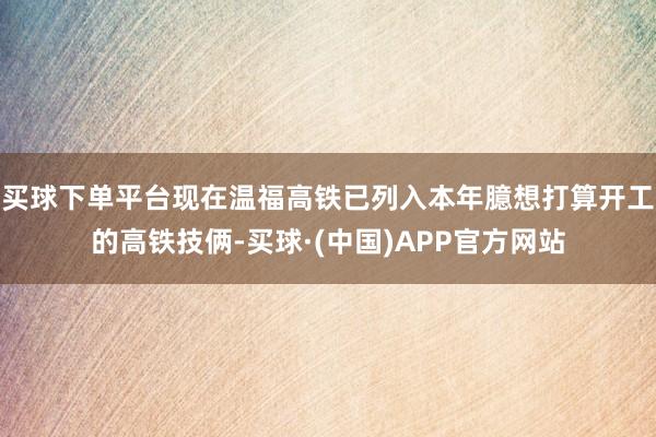 买球下单平台现在温福高铁已列入本年臆想打算开工的高铁技俩-买球·(中国)APP官方网站