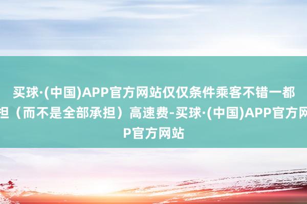 买球·(中国)APP官方网站仅仅条件乘客不错一都分担（而不是全部承担）高速费-买球·(中国)APP官方网站