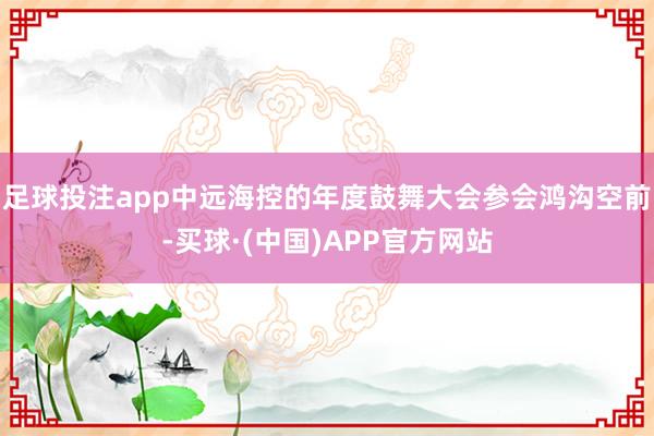 足球投注app中远海控的年度鼓舞大会参会鸿沟空前-买球·(中国)APP官方网站