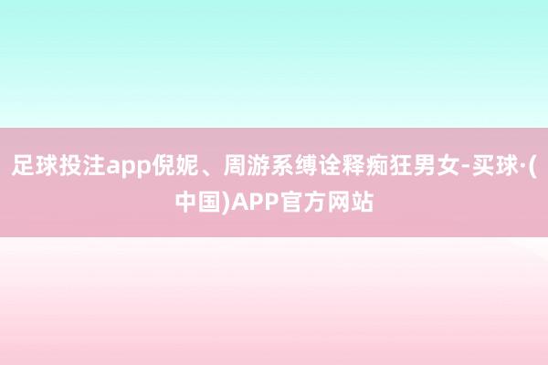 足球投注app倪妮、周游系缚诠释痴狂男女-买球·(中国)APP官方网站