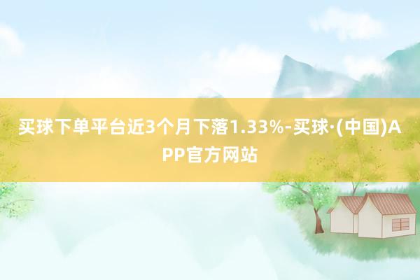 买球下单平台近3个月下落1.33%-买球·(中国)APP官方网站