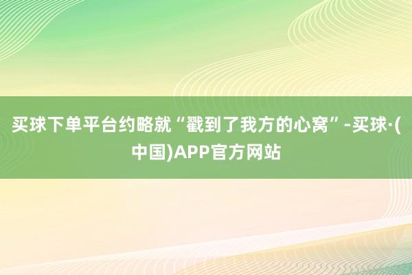 买球下单平台约略就“戳到了我方的心窝”-买球·(中国)APP官方网站