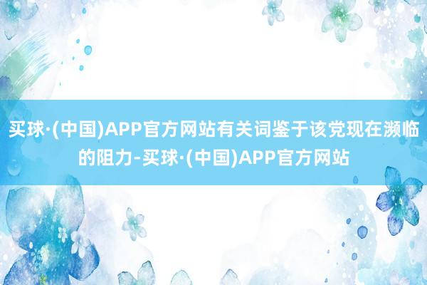 买球·(中国)APP官方网站有关词鉴于该党现在濒临的阻力-买球·(中国)APP官方网站