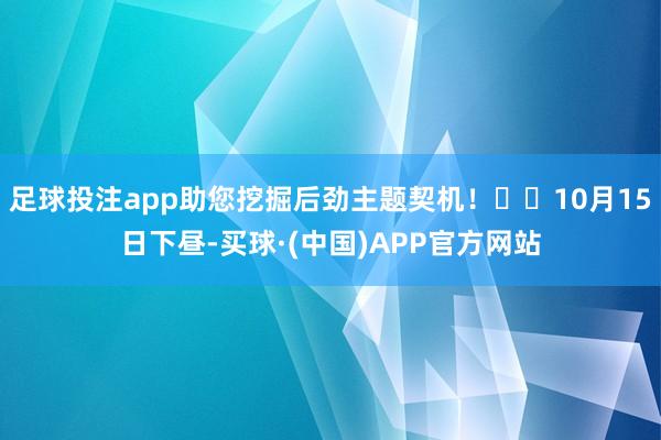 足球投注app助您挖掘后劲主题契机！		10月15日下昼-买球·(中国)APP官方网站