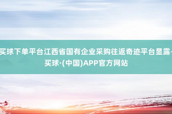 买球下单平台江西省国有企业采购往返奇迹平台显露-买球·(中国)APP官方网站