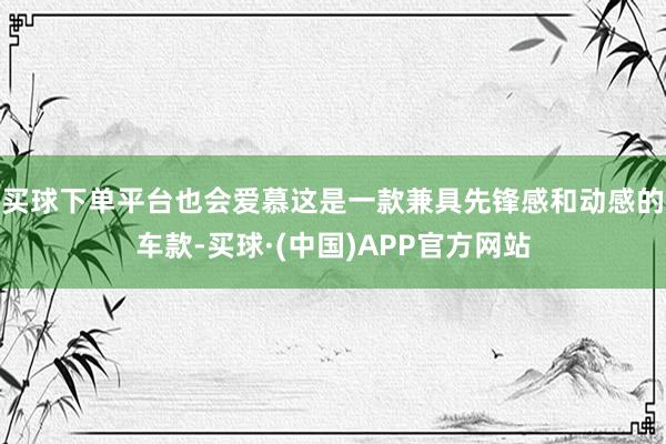 买球下单平台也会爱慕这是一款兼具先锋感和动感的车款-买球·(中国)APP官方网站