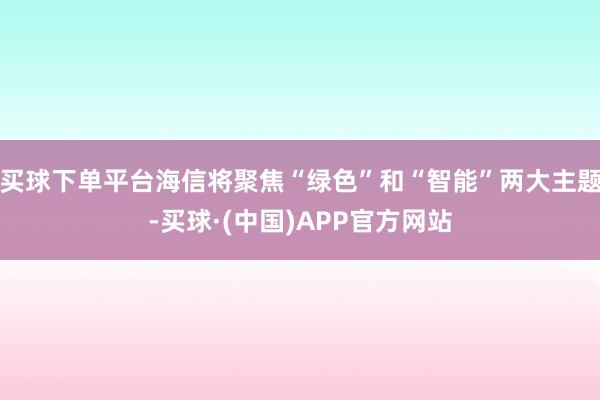 买球下单平台海信将聚焦“绿色”和“智能”两大主题-买球·(中国)APP官方网站