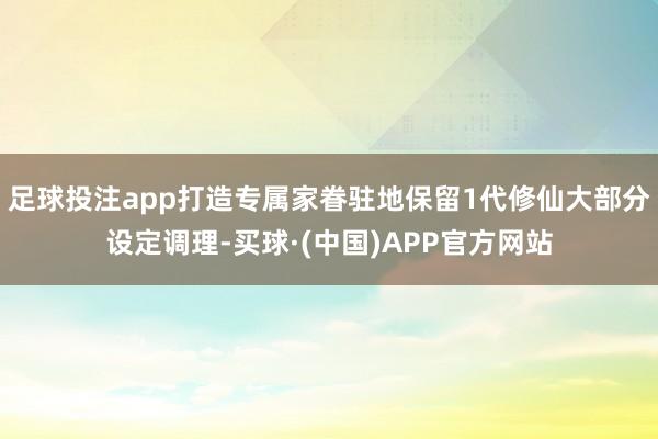 足球投注app打造专属家眷驻地保留1代修仙大部分设定调理-买球·(中国)APP官方网站