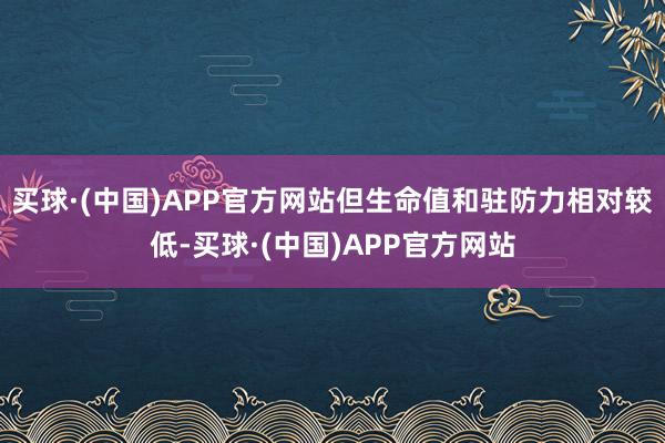 买球·(中国)APP官方网站但生命值和驻防力相对较低-买球·(中国)APP官方网站