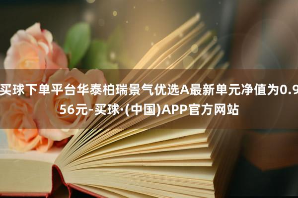 买球下单平台华泰柏瑞景气优选A最新单元净值为0.956元-买球·(中国)APP官方网站