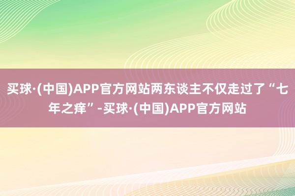 买球·(中国)APP官方网站两东谈主不仅走过了“七年之痒”-买球·(中国)APP官方网站