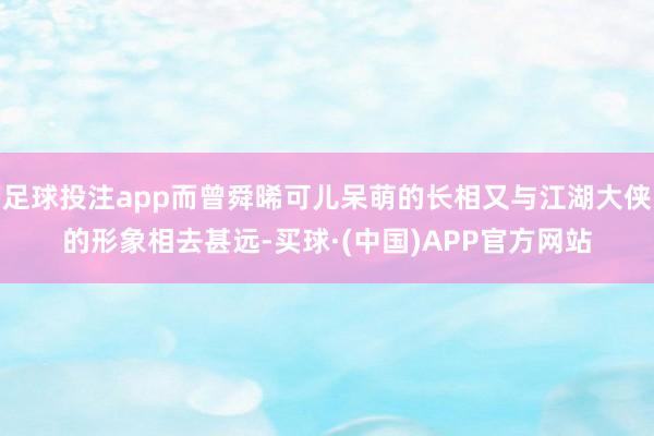 足球投注app而曾舜晞可儿呆萌的长相又与江湖大侠的形象相去甚远-买球·(中国)APP官方网站