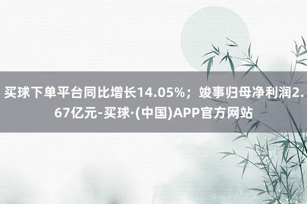 买球下单平台同比增长14.05%；竣事归母净利润2.67亿元-买球·(中国)APP官方网站