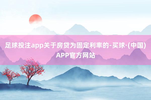 足球投注app关于房贷为固定利率的-买球·(中国)APP官方网站